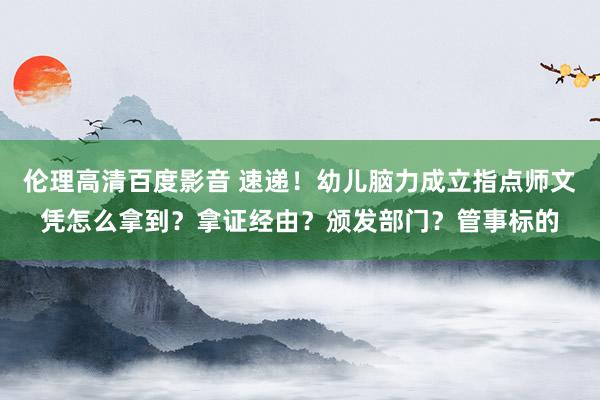 伦理高清百度影音 速递！幼儿脑力成立指点师文凭怎么拿到？拿证经由？颁发部门？管事标的