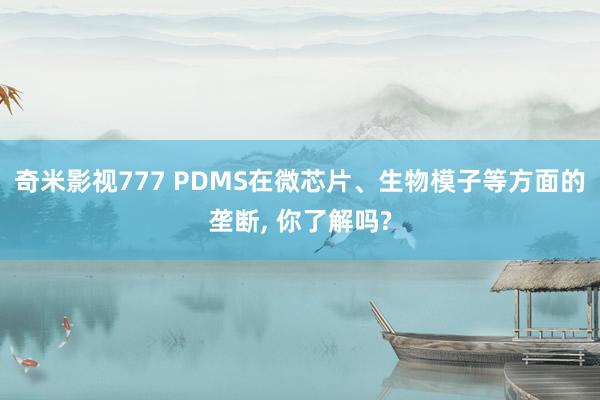 奇米影视777 PDMS在微芯片、生物模子等方面的垄断， 你了解吗?