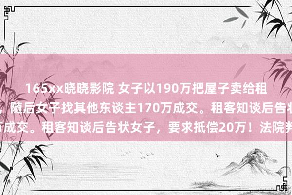 165xx晓晓影院 女子以190万把屋子卖给租客，租客以为贵拒绝了，随后女子找其他东谈主170万成交。租客知谈后告状女子，要求抵偿20万！法院判了