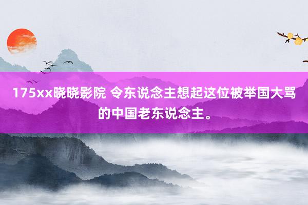 175xx晓晓影院 令东说念主想起这位被举国大骂的中国老东说念主。