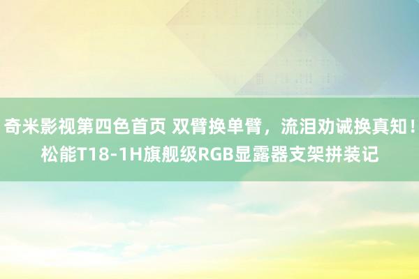 奇米影视第四色首页 双臂换单臂，流泪劝诫换真知！松能T18-1H旗舰级RGB显露器支架拼装记