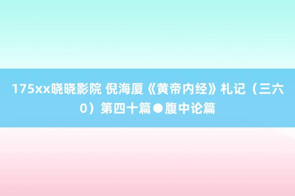 175xx晓晓影院 倪海厦《黄帝内经》札记（三六0）第四十篇●腹中论篇