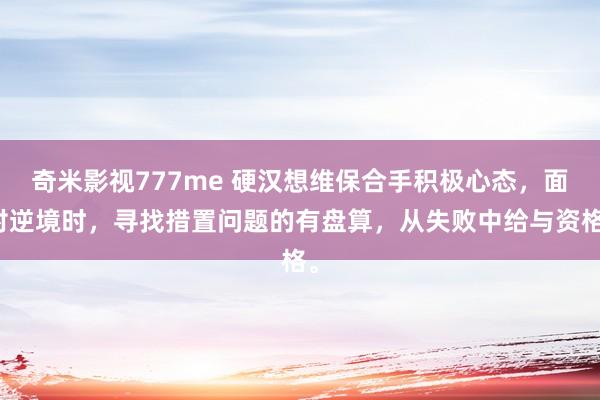 奇米影视777me 硬汉想维保合手积极心态，面对逆境时，寻找措置问题的有盘算，从失败中给与资格。