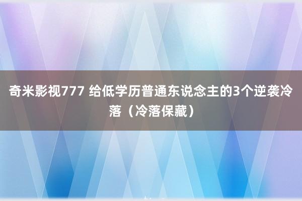 奇米影视777 给低学历普通东说念主的3个逆袭冷落（冷落保藏）