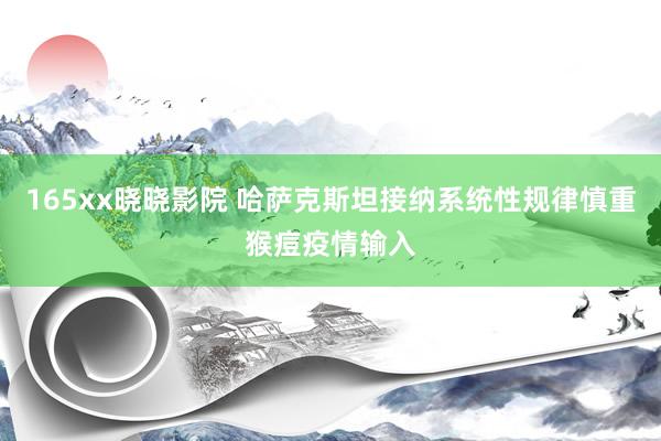 165xx晓晓影院 哈萨克斯坦接纳系统性规律慎重猴痘疫情输入