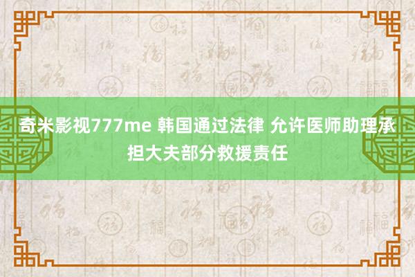 奇米影视777me 韩国通过法律 允许医师助理承担大夫部分救援责任