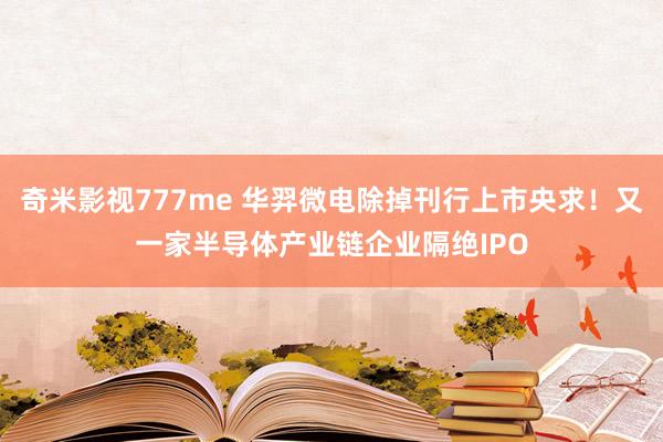 奇米影视777me 华羿微电除掉刊行上市央求！又一家半导体产业链企业隔绝IPO