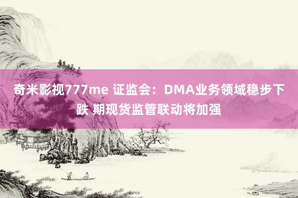 奇米影视777me 证监会：DMA业务领域稳步下跌 期现货监管联动将加强