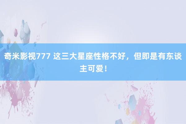 奇米影视777 这三大星座性格不好，但即是有东谈主可爱！