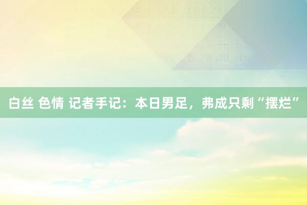 白丝 色情 记者手记：本日男足，弗成只剩“摆烂”