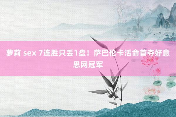 萝莉 sex 7连胜只丢1盘！萨巴伦卡活命首夺好意思网冠军