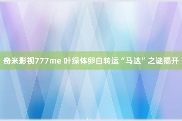 奇米影视777me 叶绿体卵白转运“马达”之谜揭开