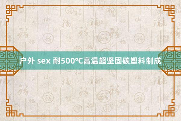 户外 sex 耐500℃高温超坚固碳塑料制成