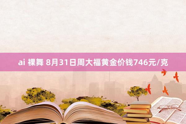 ai 裸舞 8月31日周大福黄金价钱746元/克