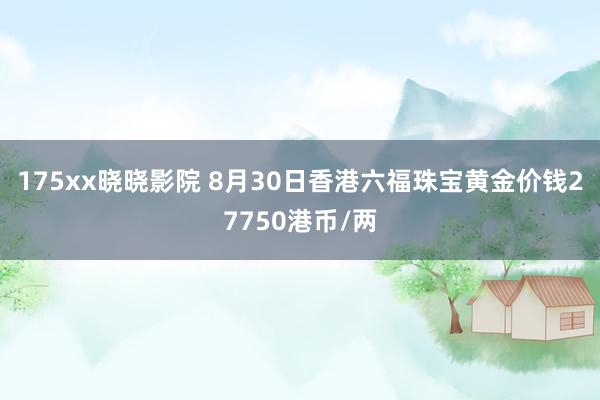 175xx晓晓影院 8月30日香港六福珠宝黄金价钱27750港币/两