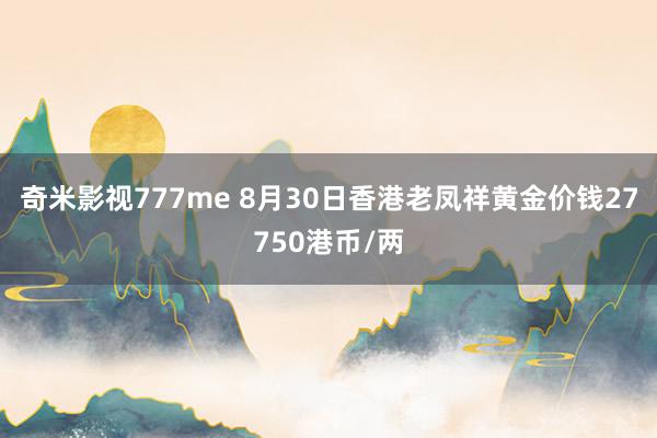 奇米影视777me 8月30日香港老凤祥黄金价钱27750港币/两