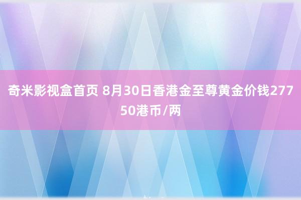 奇米影视盒首页 8月30日香港金至尊黄金价钱27750港币/两