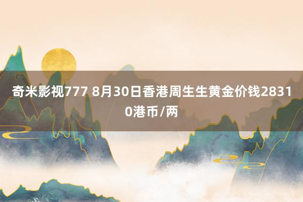 奇米影视777 8月30日香港周生生黄金价钱28310港币/两