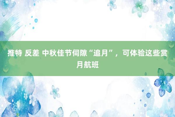 推特 反差 中秋佳节伺隙“追月”，可体验这些赏月航班