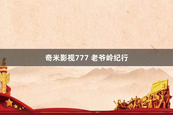 奇米影视777 老爷岭纪行