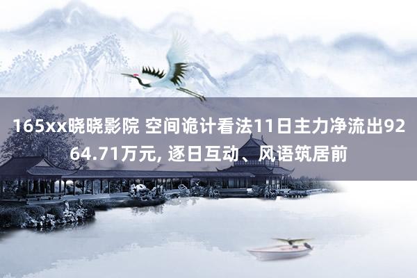 165xx晓晓影院 空间诡计看法11日主力净流出9264.71万元， 逐日互动、风语筑居前