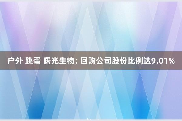 户外 跳蛋 曙光生物: 回购公司股份比例达9.01%