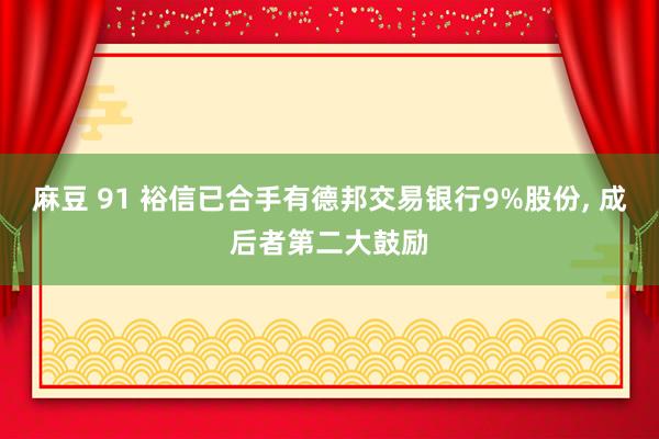 麻豆 91 裕信已合手有德邦交易银行9%股份， 成后者第二大鼓励