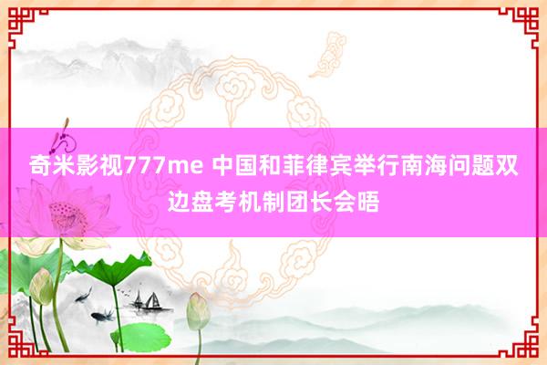 奇米影视777me 中国和菲律宾举行南海问题双边盘考机制团长会晤