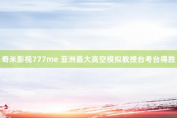 奇米影视777me 亚洲最大高空模拟教授台考台得胜