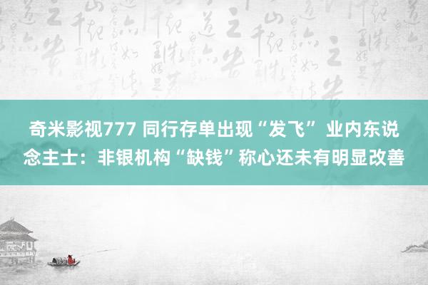 奇米影视777 同行存单出现“发飞” 业内东说念主士：非银机构“缺钱”称心还未有明显改善