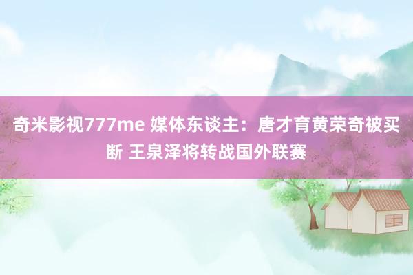 奇米影视777me 媒体东谈主：唐才育黄荣奇被买断 王泉泽将转战国外联赛