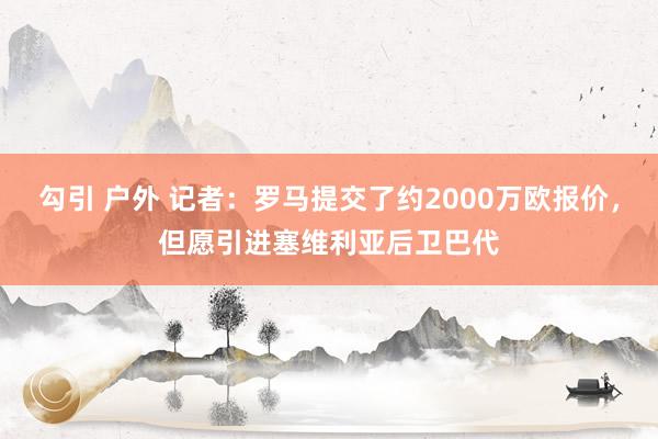 勾引 户外 记者：罗马提交了约2000万欧报价，但愿引进塞维利亚后卫巴代