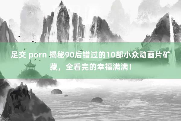 足交 porn 揭秘90后错过的10部小众动画片矿藏，全看完的幸福满满！