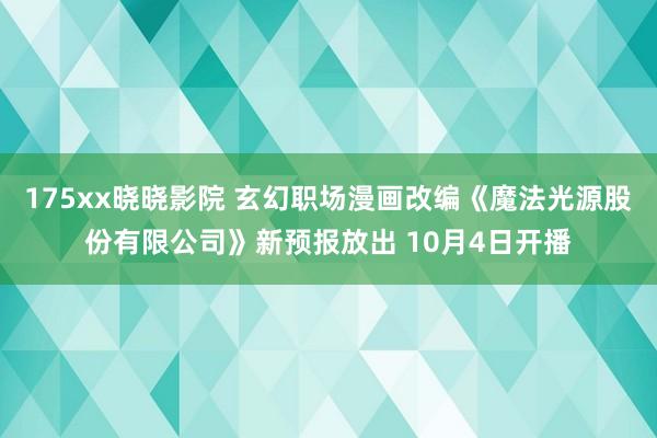 175xx晓晓影院 玄幻职场漫画改编《魔法光源股份有限公司》新预报放出 10月4日开播