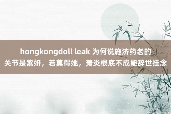 hongkongdoll leak 为何说施济药老的关节是紫妍，若莫得她，萧炎根底不成能辞世挂念