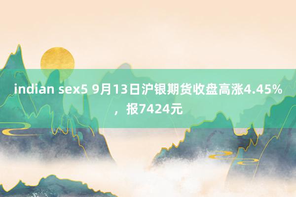 indian sex5 9月13日沪银期货收盘高涨4.45%，报7424元