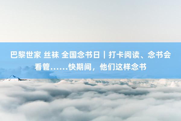 巴黎世家 丝袜 全国念书日｜打卡阅读、念书会看管……快期间，他们这样念书