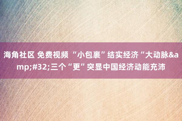 海角社区 免费视频 “小包裹”结实经济“大动脉&#32;三个“更”突显中国经济动能充沛