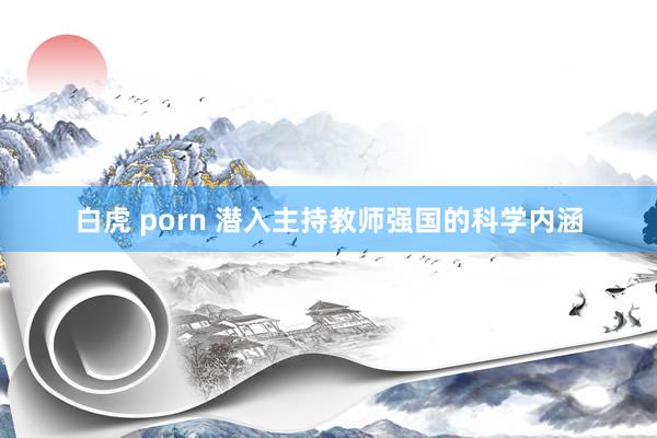 白虎 porn 潜入主持教师强国的科学内涵