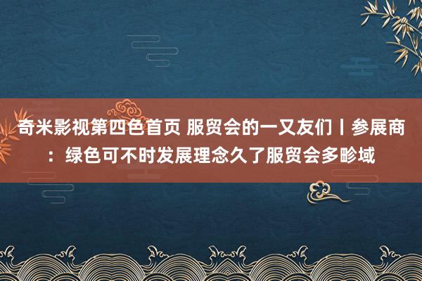 奇米影视第四色首页 服贸会的一又友们丨参展商：绿色可不时发展理念久了服贸会多畛域