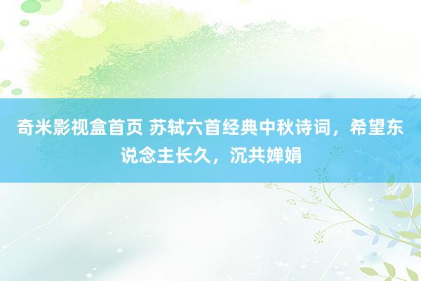 奇米影视盒首页 苏轼六首经典中秋诗词，希望东说念主长久，沉共婵娟