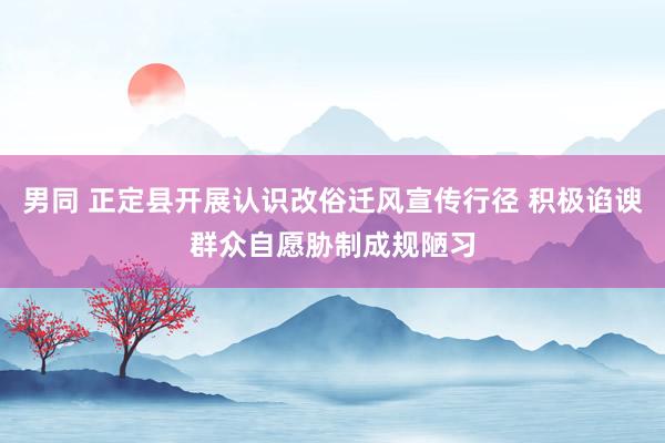 男同 正定县开展认识改俗迁风宣传行径 积极谄谀群众自愿胁制成规陋习