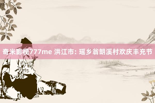 奇米影视777me 洪江市: 瑶乡翁朗溪村欢庆丰充节