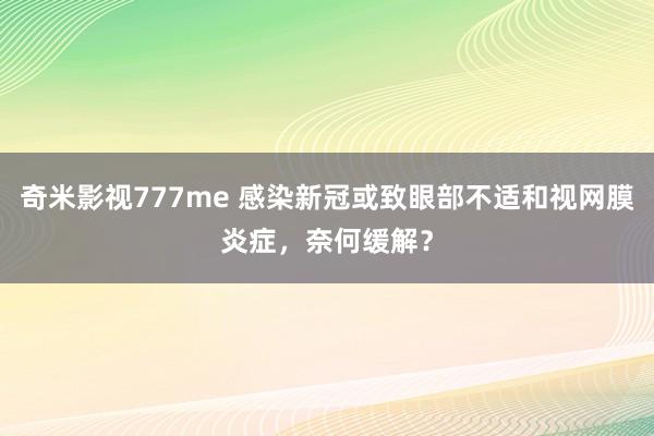 奇米影视777me 感染新冠或致眼部不适和视网膜炎症，奈何缓解？