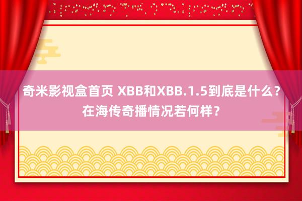 奇米影视盒首页 XBB和XBB.1.5到底是什么？在海传奇播情况若何样？