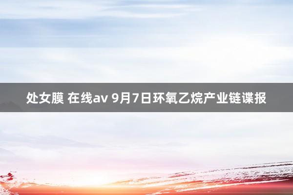 处女膜 在线av 9月7日环氧乙烷产业链谍报