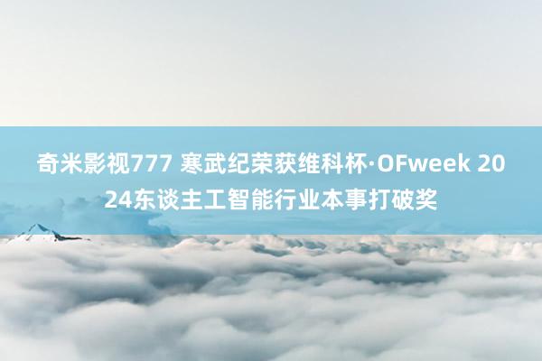 奇米影视777 寒武纪荣获维科杯·OFweek 2024东谈主工智能行业本事打破奖