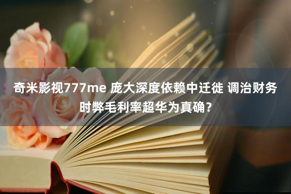 奇米影视777me 庞大深度依赖中迁徙 调治财务时弊毛利率超华为真确？