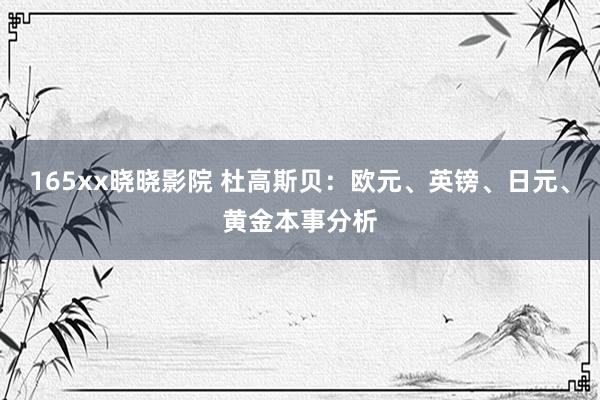 165xx晓晓影院 杜高斯贝：欧元、英镑、日元、黄金本事分析