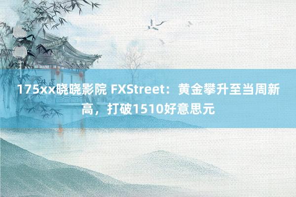 175xx晓晓影院 FXStreet：黄金攀升至当周新高，打破1510好意思元